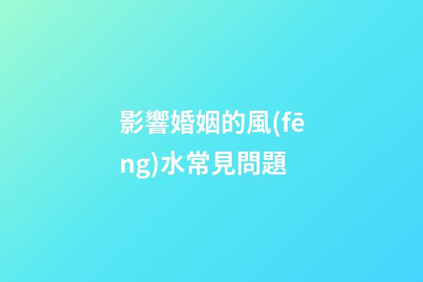 影響婚姻的風(fēng)水常見問題