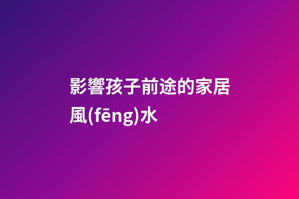 影響孩子前途的家居風(fēng)水