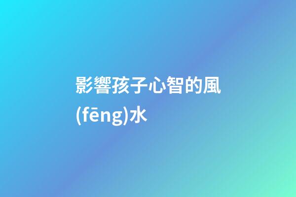 影響孩子心智的風(fēng)水