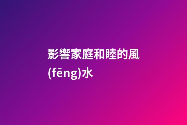 影響家庭和睦的風(fēng)水