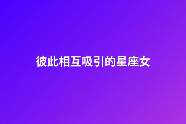 彼此相互吸引的星座女-第1張-星座運勢-玄機派
