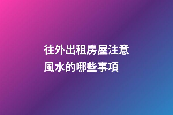 往外出租房屋注意風水的哪些事項
