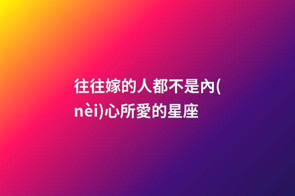 往往嫁的人都不是內(nèi)心所愛的星座