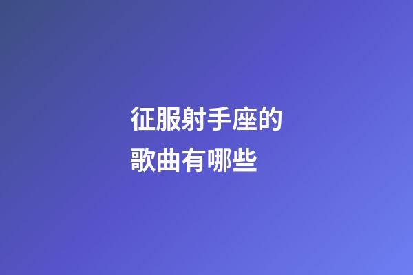 征服射手座的歌曲有哪些-第1張-星座運勢-玄機派