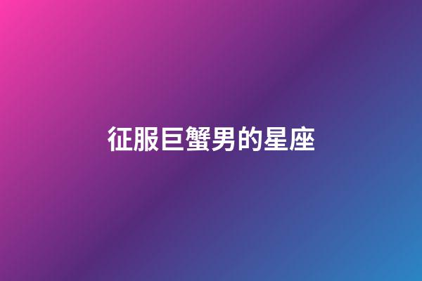 征服巨蟹男的星座