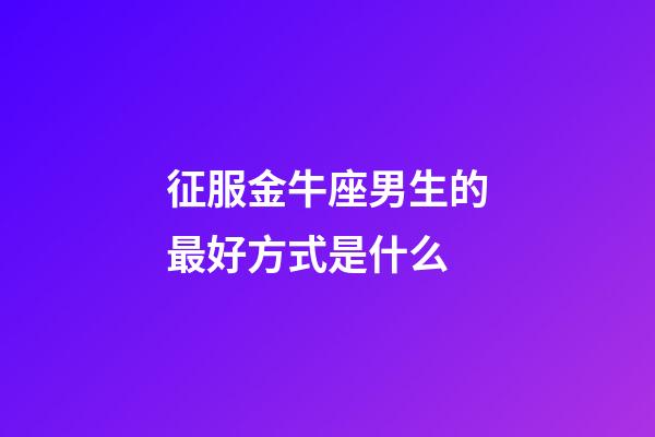 征服金牛座男生的最好方式是什么-第1張-星座運勢-玄機派