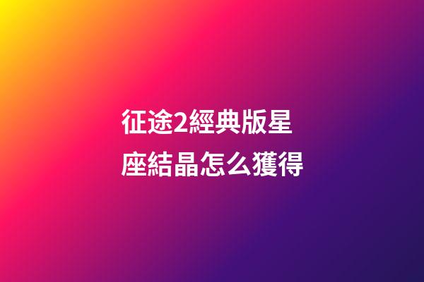 征途2經典版星座結晶怎么獲得-第1張-星座運勢-玄機派