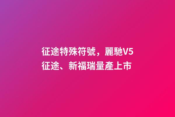 征途特殊符號，麗馳V5征途、新福瑞量產上市-第1張-觀點-玄機派