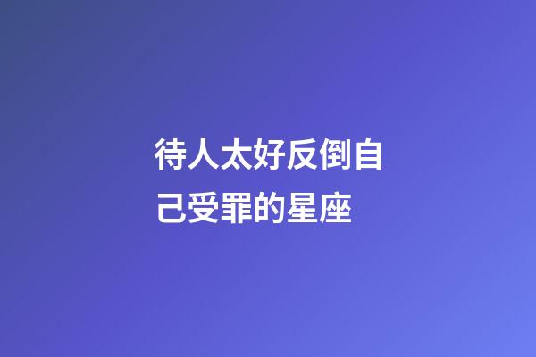 待人太好反倒自己受罪的星座-第1張-星座運(yùn)勢(shì)-玄機(jī)派