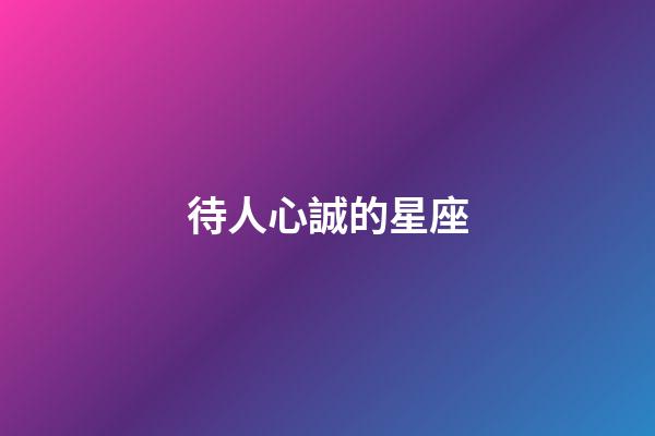 待人心誠的星座-第1張-星座運勢-玄機派