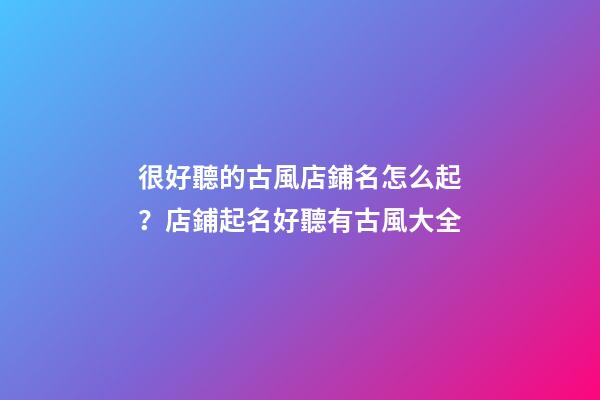 很好聽的古風店鋪名怎么起？店鋪起名好聽有古風大全-第1張-店鋪起名-玄機派