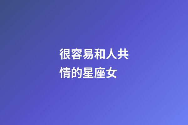 很容易和人共情的星座女-第1張-星座運(yùn)勢(shì)-玄機(jī)派