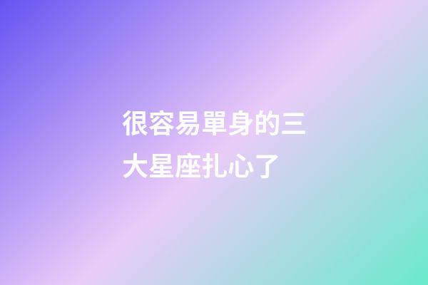 很容易單身的三大星座扎心了