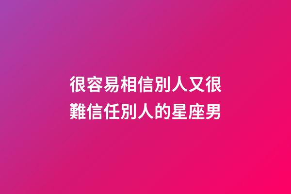 很容易相信別人又很難信任別人的星座男-第1張-星座運勢-玄機派