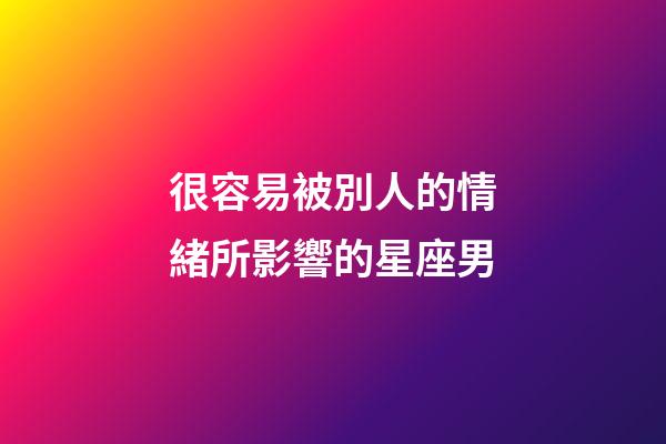 很容易被別人的情緒所影響的星座男-第1張-星座運勢-玄機派