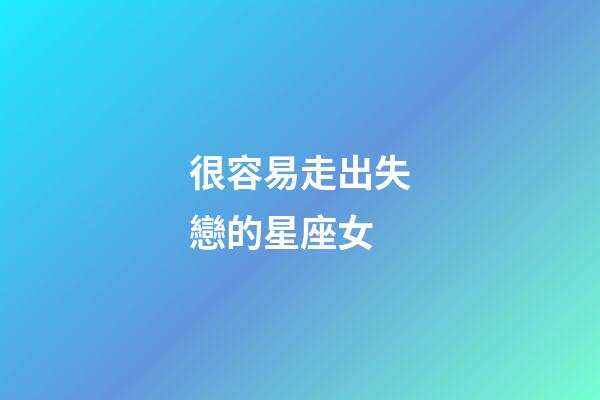 很容易走出失戀的星座女-第1張-星座運勢-玄機派