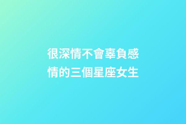 很深情不會辜負感情的三個星座女生-第1張-星座運勢-玄機派