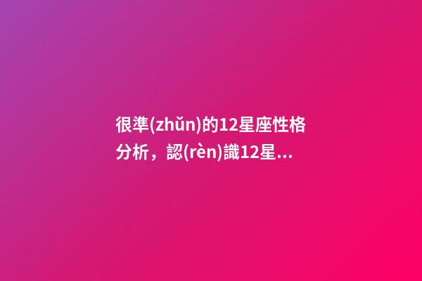 很準(zhǔn)的12星座性格分析，認(rèn)識12星座-第1張-觀點(diǎn)-玄機(jī)派