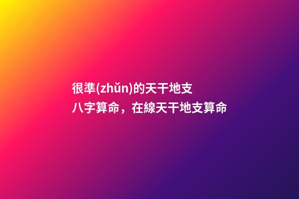 很準(zhǔn)的天干地支八字算命，在線天干地支算命