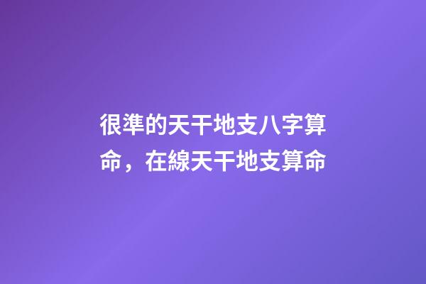 很準的天干地支八字算命，在線天干地支算命