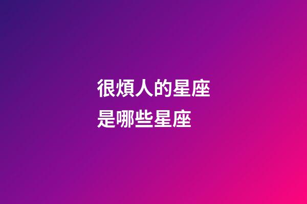 很煩人的星座是哪些星座-第1張-星座運勢-玄機派