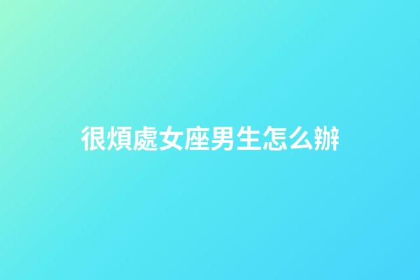 很煩處女座男生怎么辦-第1張-星座運勢-玄機派