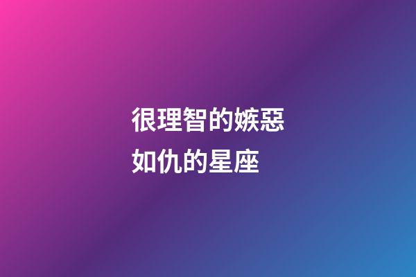 很理智的嫉惡如仇的星座-第1張-星座運(yùn)勢(shì)-玄機(jī)派