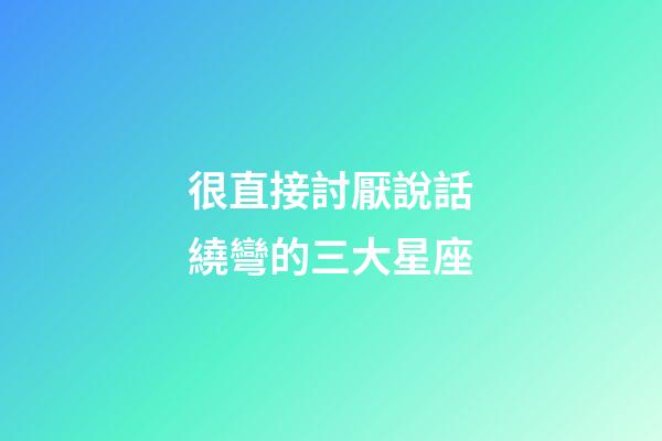 很直接討厭說話繞彎的三大星座-第1張-星座運勢-玄機派