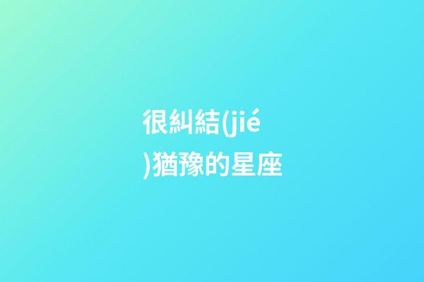 很糾結(jié)猶豫的星座-第1張-星座運(yùn)勢(shì)-玄機(jī)派