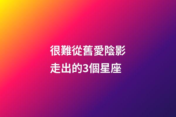 很難從舊愛陰影走出的3個星座
