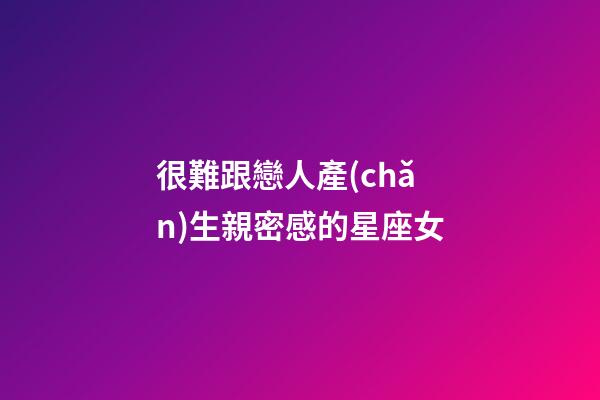 很難跟戀人產(chǎn)生親密感的星座女