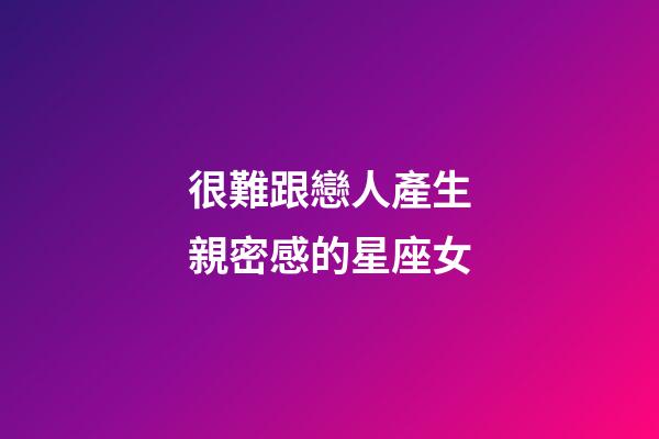 很難跟戀人產生親密感的星座女