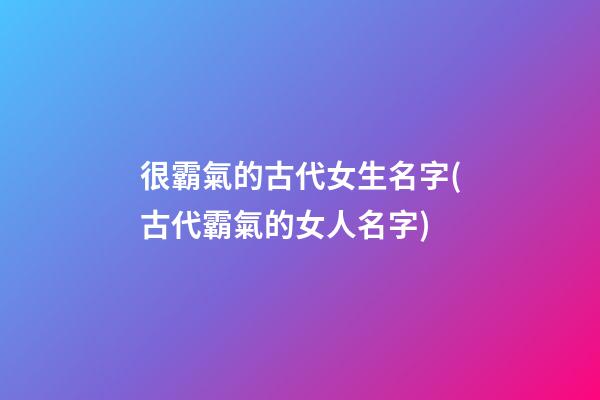 很霸氣的古代女生名字(古代霸氣的女人名字)