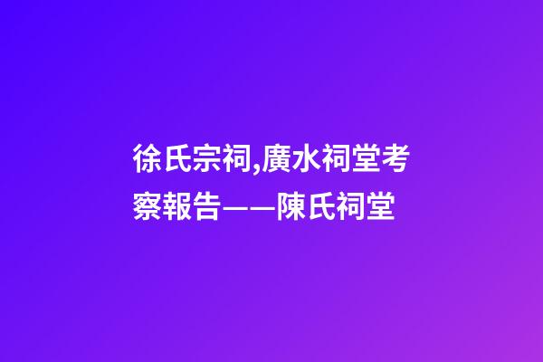 徐氏宗祠,廣水祠堂考察報告(十六)——陳氏祠堂-第1張-觀點-玄機派