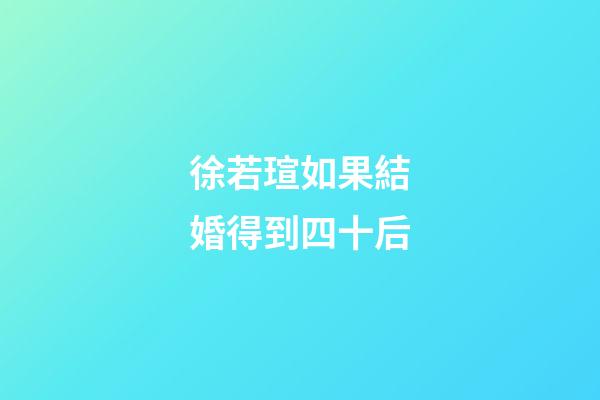 徐若瑄如果結婚得到四十后