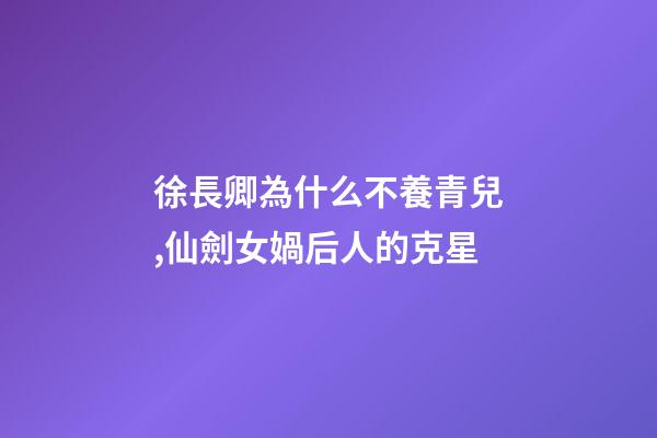 徐長卿為什么不養青兒,仙劍女媧后人的克星-第1張-觀點-玄機派