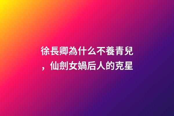 徐長卿為什么不養青兒，仙劍女媧后人的克星-第1張-觀點-玄機派