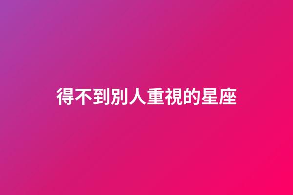 得不到別人重視的星座-第1張-星座運(yùn)勢(shì)-玄機(jī)派