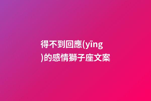 得不到回應(yīng)的感情獅子座文案-第1張-星座運(yùn)勢-玄機(jī)派