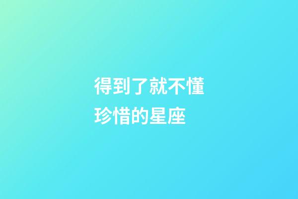 得到了就不懂珍惜的星座-第1張-星座運(yùn)勢-玄機(jī)派