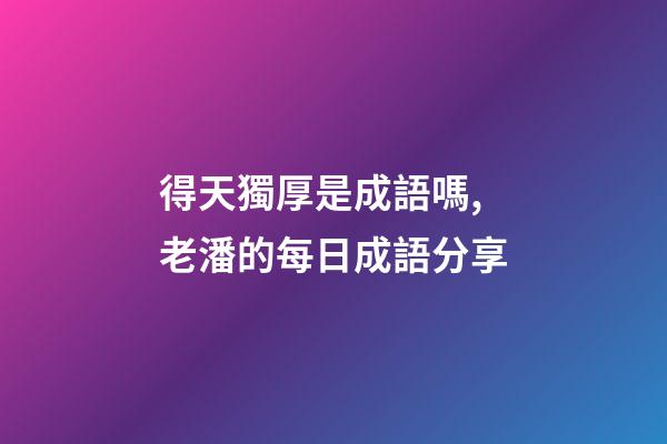得天獨厚是成語嗎,老潘的每日成語分享-第1張-觀點-玄機派