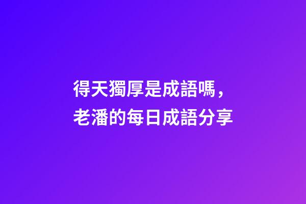 得天獨厚是成語嗎，老潘的每日成語分享-第1張-觀點-玄機派