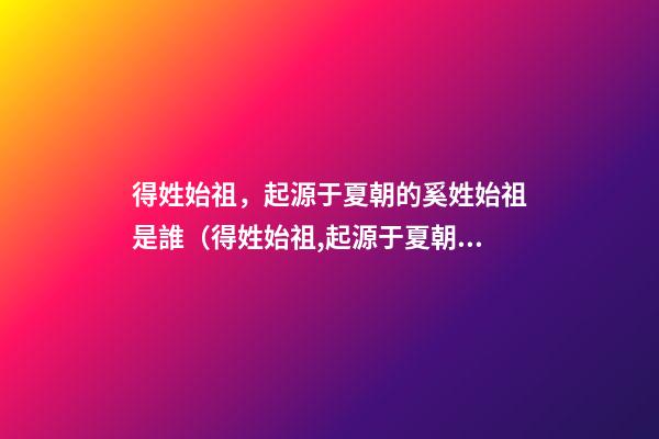 得姓始祖，起源于夏朝的奚姓始祖是誰（得姓始祖,起源于夏朝的奚姓始祖是誰的后代）