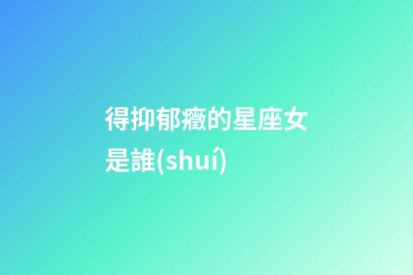 得抑郁癥的星座女是誰(shuí)-第1張-星座運(yùn)勢(shì)-玄機(jī)派