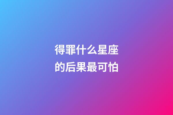 得罪什么星座的后果最可怕