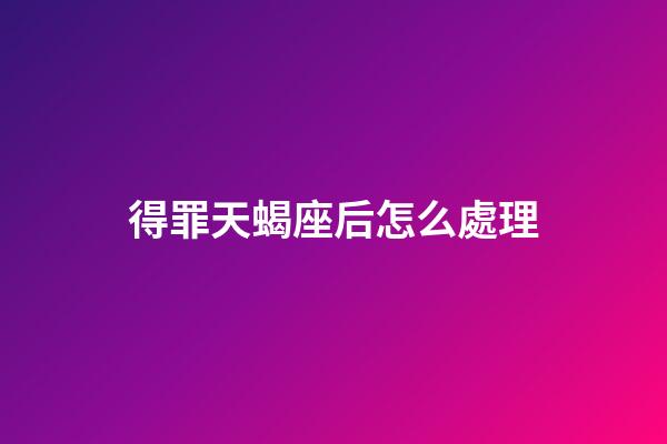 得罪天蝎座后怎么處理-第1張-星座運勢-玄機派