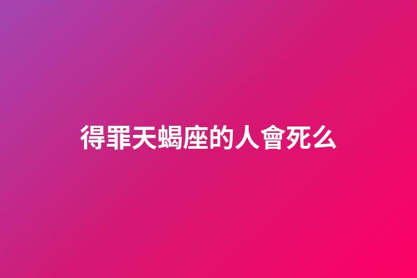 得罪天蝎座的人會死么-第1張-星座運勢-玄機派