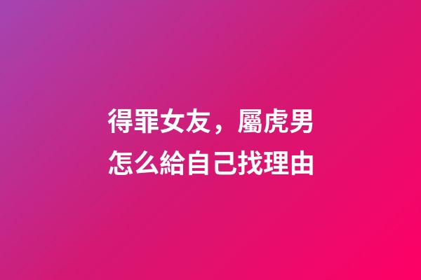 得罪女友，屬虎男怎么給自己找理由