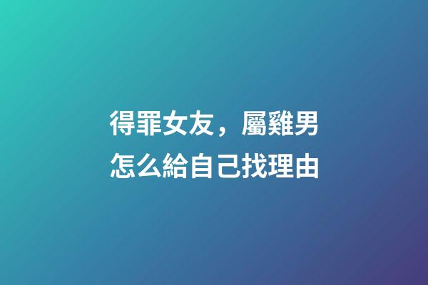 得罪女友，屬雞男怎么給自己找理由