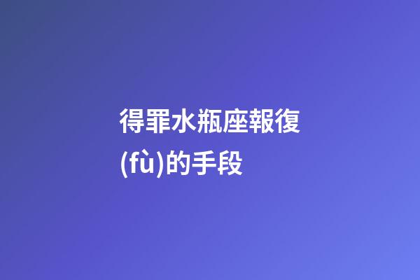 得罪水瓶座報復(fù)的手段-第1張-星座運(yùn)勢-玄機(jī)派